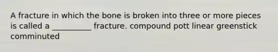 A fracture in which the bone is broken into three or more pieces is called a __________ fracture. compound pott linear greenstick comminuted