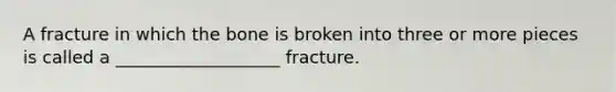 A fracture in which the bone is broken into three or more pieces is called a ___________________ fracture.