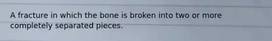 A fracture in which the bone is broken into two or more completely separated pieces.