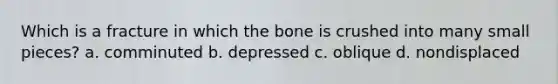 Which is a fracture in which the bone is crushed into many small pieces? a. comminuted b. depressed c. oblique d. nondisplaced