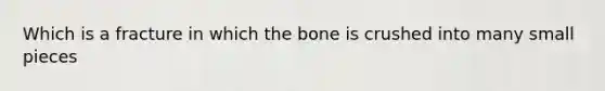 Which is a fracture in which the bone is crushed into many small pieces