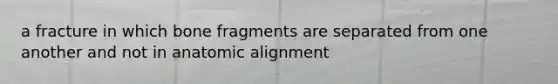 a fracture in which bone fragments are separated from one another and not in anatomic alignment