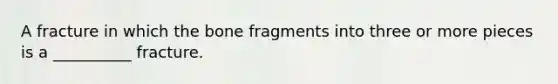 A fracture in which the bone fragments into three or more pieces is a __________ fracture.