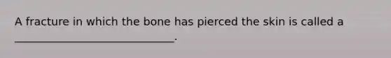 A fracture in which the bone has pierced the skin is called a _____________________________.