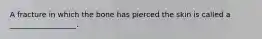 A fracture in which the bone has pierced the skin is called a __________________.