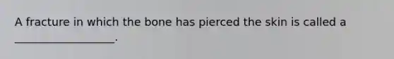 A fracture in which the bone has pierced the skin is called a __________________.
