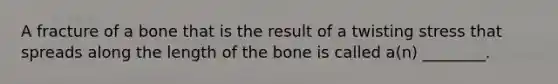 A fracture of a bone that is the result of a twisting stress that spreads along the length of the bone is called a(n) ________.