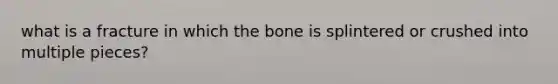 what is a fracture in which the bone is splintered or crushed into multiple pieces?