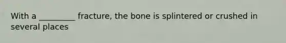 With a _________ fracture, the bone is splintered or crushed in several places