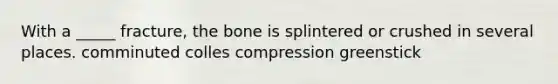 With a _____ fracture, the bone is splintered or crushed in several places. comminuted colles compression greenstick