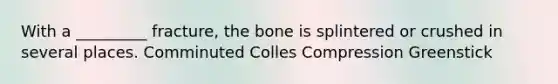 With a _________ fracture, the bone is splintered or crushed in several places. Comminuted Colles Compression Greenstick