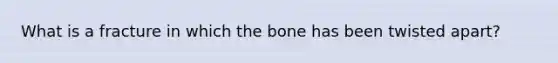 What is a fracture in which the bone has been twisted apart?