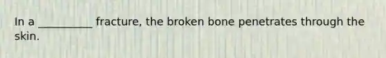 In a __________ fracture, the broken bone penetrates through the skin.