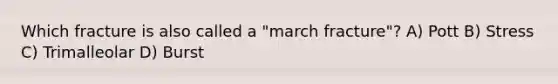Which fracture is also called a "march fracture"? A) Pott B) Stress C) Trimalleolar D) Burst