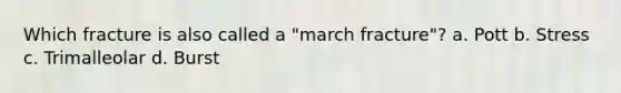 Which fracture is also called a "march fracture"? a. Pott b. Stress c. Trimalleolar d. Burst