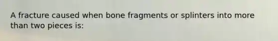 A fracture caused when bone fragments or splinters into more than two pieces is: