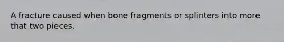 A fracture caused when bone fragments or splinters into more that two pieces.