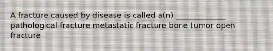 A fracture caused by disease is called a(n) _____________. pathological fracture metastatic fracture bone tumor open fracture