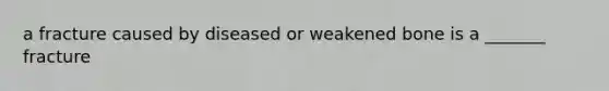 a fracture caused by diseased or weakened bone is a _______ fracture