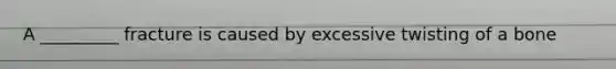 A _________ fracture is caused by excessive twisting of a bone