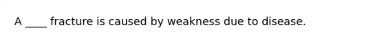 A ____ fracture is caused by weakness due to disease.