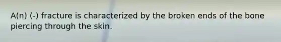 A(n) (-) fracture is characterized by the broken ends of the bone piercing through the skin.