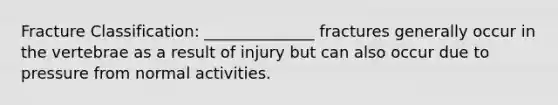 Fracture Classification: ______________ fractures generally occur in the vertebrae as a result of injury but can also occur due to pressure from normal activities.