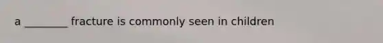 a ________ fracture is commonly seen in children