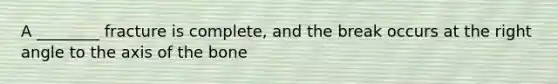 A ________ fracture is complete, and the break occurs at the right angle to the axis of the bone