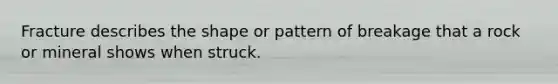 Fracture describes the shape or pattern of breakage that a rock or mineral shows when struck.