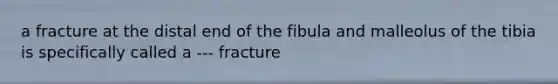 a fracture at the distal end of the fibula and malleolus of the tibia is specifically called a --- fracture