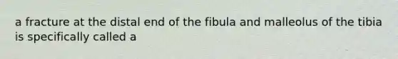 a fracture at the distal end of the fibula and malleolus of the tibia is specifically called a