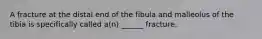 A fracture at the distal end of the fibula and malleolus of the tibia is specifically called a(n) ______ fracture.