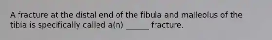 A fracture at the distal end of the fibula and malleolus of the tibia is specifically called a(n) ______ fracture.