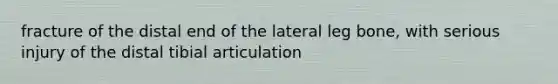 fracture of the distal end of the lateral leg bone, with serious injury of the distal tibial articulation