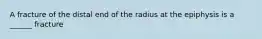 A fracture of the distal end of the radius at the epiphysis is a ______ fracture