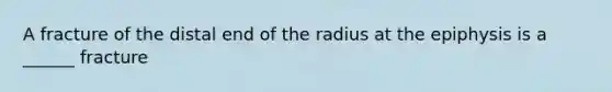 A fracture of the distal end of the radius at the epiphysis is a ______ fracture