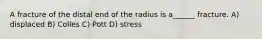 A fracture of the distal end of the radius is a______ fracture. A) displaced B) Colles C) Pott D) stress