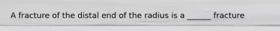 A fracture of the distal end of the radius is a ______ fracture