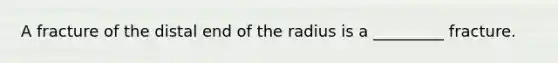 A fracture of the distal end of the radius is a _________ fracture.