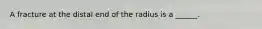 A fracture at the distal end of the radius is a ______.