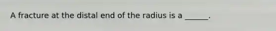 A fracture at the distal end of the radius is a ______.