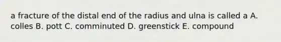 a fracture of the distal end of the radius and ulna is called a A. colles B. pott C. comminuted D. greenstick E. compound