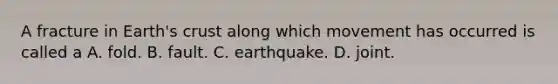 A fracture in Earth's crust along which movement has occurred is called a A. fold. B. fault. C. earthquake. D. joint.