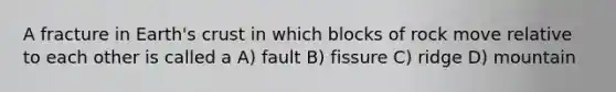 A fracture in Earth's crust in which blocks of rock move relative to each other is called a A) fault B) fissure C) ridge D) mountain