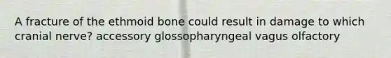 A fracture of the ethmoid bone could result in damage to which cranial nerve? accessory glossopharyngeal vagus olfactory