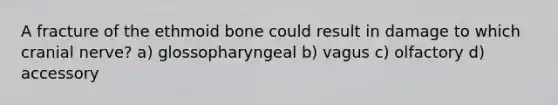 A fracture of the ethmoid bone could result in damage to which cranial nerve? a) glossopharyngeal b) vagus c) olfactory d) accessory