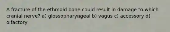 A fracture of the ethmoid bone could result in damage to which cranial nerve? a) glossopharyngeal b) vagus c) accessory d) olfactory