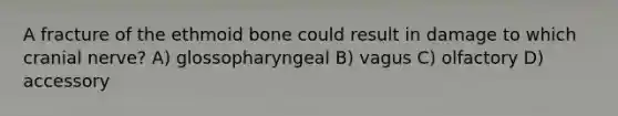 A fracture of the ethmoid bone could result in damage to which cranial nerve? A) glossopharyngeal B) vagus C) olfactory D) accessory