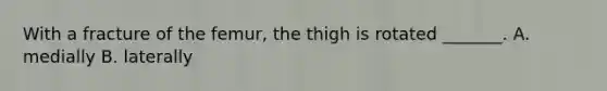 With a fracture of the femur, the thigh is rotated _______. A. medially B. laterally